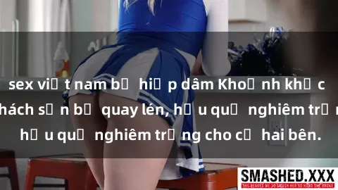 sex việt nam bị hiếp dâm Khoảnh khắc đáng buồn: Sex khách sạn bị quay lén, hậu quả nghiêm trọng cho cả hai bên.