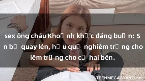 sex ông cháu Khoảnh khắc đáng buồn: Sex khách sạn bị quay lén, hậu quả nghiêm trọng cho cả hai bên.