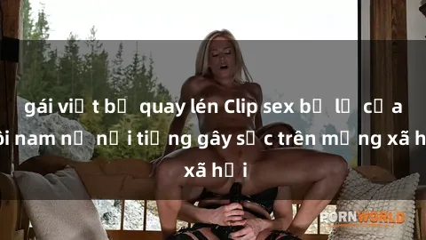 gái việt bị quay lén Clip sex bị lộ của đôi nam nữ nổi tiếng gây sốc trên mạng xã hội