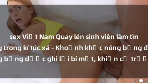 sex Việt Nam Quay lén sinh viên làm tình ngay trên giường trong kí túc xá - Khoảnh khắc nóng bỏng được ghi lại bí mật, khiến cả trường học xôn xao.