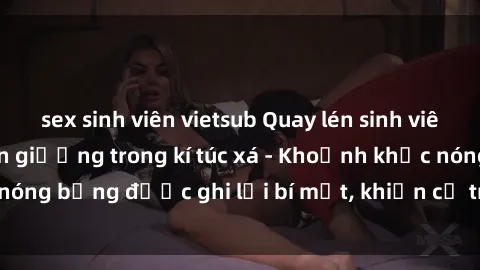 sex sinh viên vietsub Quay lén sinh viên làm tình ngay trên giường trong kí túc xá - Khoảnh khắc nóng bỏng được ghi lại bí mật, khiến cả trường học xôn xao.