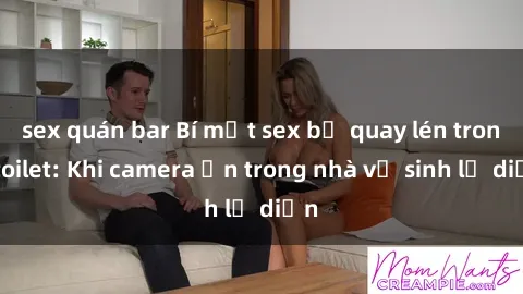 sex quán bar Bí mật sex bị quay lén trong toilet: Khi camera ẩn trong nhà vệ sinh lộ diện