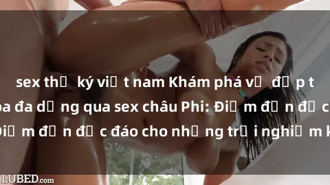 sex thư ký việt nam Khám phá vẻ đẹp tự nhiên và văn hóa đa dạng qua sex châu Phi: Điểm đến độc đáo cho những trải nghiệm khó quên