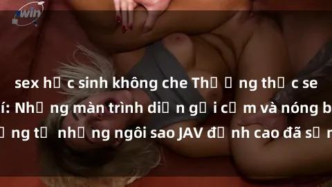 sex học sinh không che Thưởng thức sex JAV idol miễn phí: Những màn trình diễn gợi cảm và nóng bỏng từ những ngôi sao JAV đỉnh cao đã sẵn sàng để bạn khám phá.