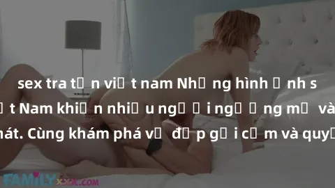 sex tra tấn việt nam Những hình ảnh sex gái sinh viên Việt Nam khiến nhiều người ngưỡng mộ và thèm khát. Cùng khám phá vẻ đẹp gợi cảm và quyến rũ của những cô gái trẻ này.