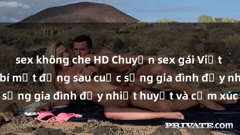 sex không che HD Chuyện sex gái Việt có chồng: Những bí mật đằng sau cuộc sống gia đình đầy nhiệt huyết và cảm xúc