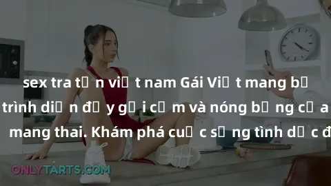 sex tra tấn việt nam Gái Việt mang bầu và làm tình: Màn trình diễn đầy gợi cảm và nóng bỏng của phụ nữ mang thai. Khám phá cuộc sống tình dục đầy hấp dẫn và mới lạ của họ!