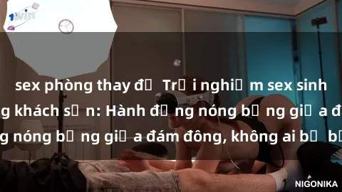 sex phòng thay đồ Trải nghiệm sex sinh viên sôi động trong khách sạn: Hành động nóng bỏng giữa đám đông, không ai bị bỏ lỡ