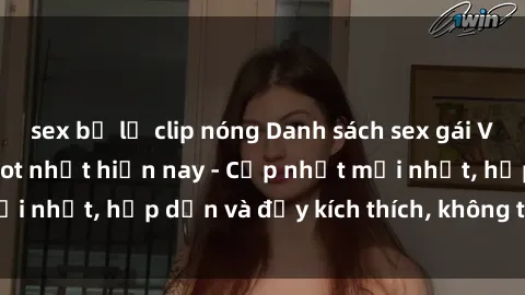 sex bị lộ clip nóng Danh sách sex gái Việt Nam sinh viên hot nhất hiện nay - Cập nhật mới nhất, hấp dẫn và đầy kích thích, không thể bỏ qua!