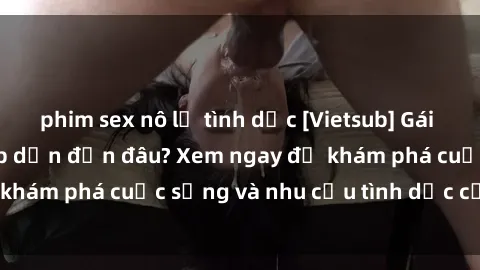phim sex nô lệ tình dục [Vietsub] Gái mại dâm châu Á hấp dẫn đến đâu? Xem ngay để khám phá cuộc sống và nhu cầu tình dục của họ!