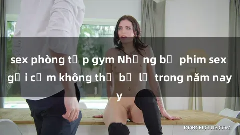 sex phòng tập gym Những bộ phim sex gợi cảm không thể bỏ lỡ trong năm nay