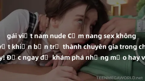 gái việt nam nude Cẩm nang sex không che: Những bí quyết khiến bạn trở thành chuyên gia trong chuyện ấy! Đọc ngay để khám phá những mẹo hay và bí quyết tình dục không che.