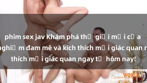 phim sex jav Khám phá thế giới mới của sex online: trải nghiệm đam mê và kích thích mọi giác quan ngay từ hôm nay!