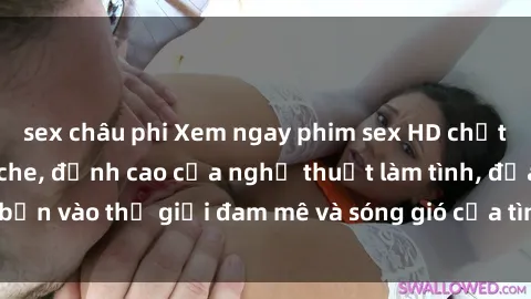 sex châu phi Xem ngay phim sex HD chất lượng cao không che, đỉnh cao của nghệ thuật làm tình, đưa bạn vào thế giới đam mê và sóng gió của tình yêu không giới hạn.