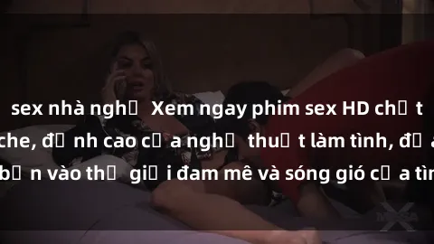 sex nhà nghỉ Xem ngay phim sex HD chất lượng cao không che, đỉnh cao của nghệ thuật làm tình, đưa bạn vào thế giới đam mê và sóng gió của tình yêu không giới hạn.