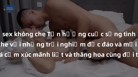 sex không che Tận hưởng cuộc sống tình dục online không che với những trải nghiệm độc đáo và mới lạ. Khám phá cảm xúc mãnh liệt và thăng hoa cùng đối tác tại các trang web chuyên nghiệp.