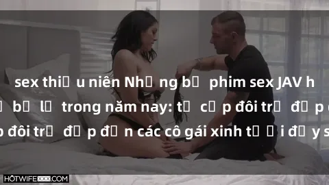 sex thiếu niên Những bộ phim sex JAV hot nhất không thể bỏ lỡ trong năm nay: từ cặp đôi trẻ đẹp đến các cô gái xinh tươi đầy sức hút.