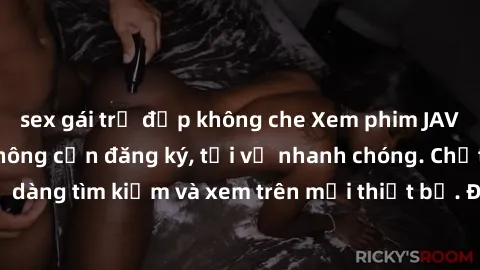 sex gái trẻ đẹp không che Xem phim JAV online miễn phí không cần đăng ký, tải về nhanh chóng. Chất lượng HD, dễ dàng tìm kiếm và xem trên mọi thiết bị. Đặc biệt, không quảng cáo làm phiền.