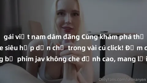 gái việt nam dâm đãng Cùng khám phá thế giới jav không che siêu hấp dẫn chỉ trong vài cú click! Đắm chìm trong những bộ phim jav không che đỉnh cao, mang lại trải nghiệm thú vị và đầy kích thích.