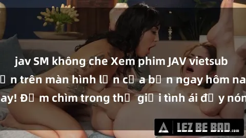 jav SM không che Xem phim JAV vietsub mới nhất và hấp dẫn trên màn hình lớn của bạn ngay hôm nay! Đắm chìm trong thế giới tình ái đầy nóng bỏng và kích thích.