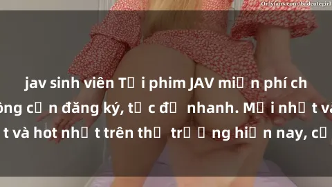 jav sinh viên Tải phim JAV miễn phí chất lượng cao, không cần đăng ký, tốc độ nhanh. Mới nhất và hot nhất trên thị trường hiện nay, cập nhật hàng ngày.