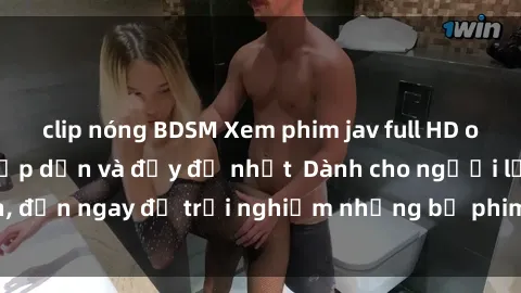 clip nóng BDSM Xem phim jav full HD online miễn phí - Hấp dẫn và đầy đủ nhất  Dành cho người lớn, đến ngay để trải nghiệm những bộ phim hấp dẫn và hấp dẫn.