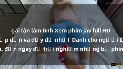 gái tân làm tình Xem phim jav full HD online miễn phí - Hấp dẫn và đầy đủ nhất  Dành cho người lớn, đến ngay để trải nghiệm những bộ phim hấp dẫn và hấp dẫn.