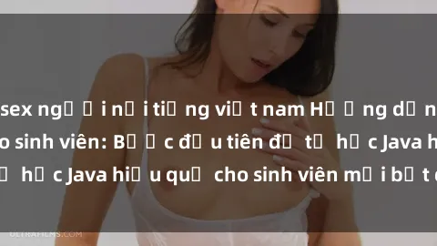 sex người nổi tiếng việt nam Hướng dẫn cách học Java cho sinh viên: Bước đầu tiên để tự học Java hiệu quả cho sinh viên mới bắt đầu là gì?