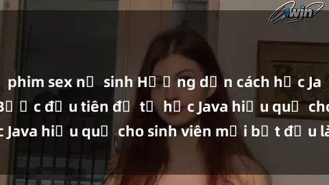 phim sex nữ sinh Hướng dẫn cách học Java cho sinh viên: Bước đầu tiên để tự học Java hiệu quả cho sinh viên mới bắt đầu là gì?