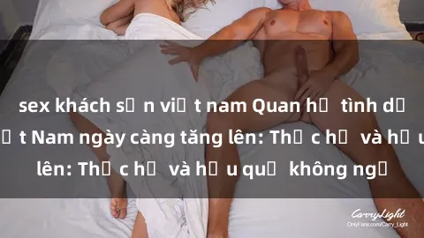 sex khách sạn việt nam Quan hệ tình dục của nữ sinh Việt Nam ngày càng tăng lên: Thực hư và hậu quả không ngờ