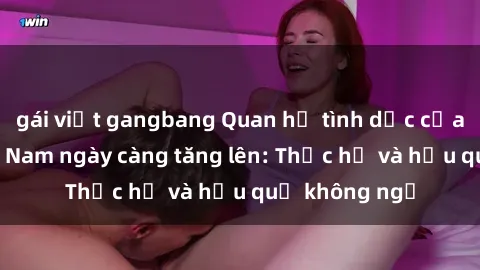 gái việt gangbang Quan hệ tình dục của nữ sinh Việt Nam ngày càng tăng lên: Thực hư và hậu quả không ngờ