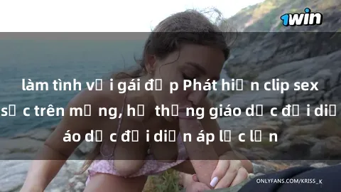 làm tình với gái đẹp Phát hiện clip sex nữ sinh gây sốc trên mạng, hệ thống giáo dục đối diện áp lực lớn