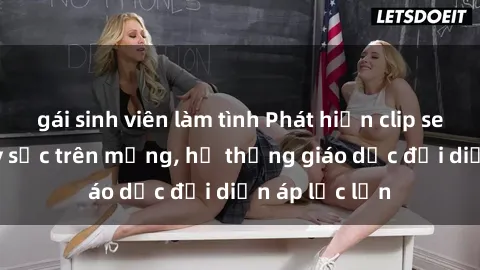 gái sinh viên làm tình Phát hiện clip sex nữ sinh gây sốc trên mạng, hệ thống giáo dục đối diện áp lực lớn