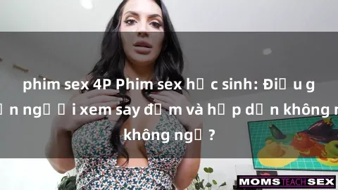 phim sex 4P Phim sex học sinh: Điều gì khiến người xem say đắm và hấp dẫn không ngờ?