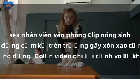 sex nhân viên văn phòng Clip nóng sinh viên gây sốc: Hành động cấm kỵ trên trường gây xôn xao cộng đồng. Đoạn video ghi lại cảnh vô lễ khiến dư luận bức xúc.