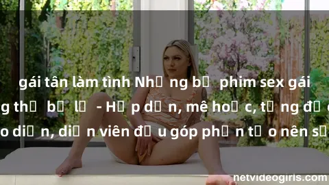 gái tân làm tình Những bộ phim sex gái già đỉnh cao không thể bỏ lỡ - Hấp dẫn, mê hoặc, từng đạo diễn, diễn viên đều góp phần tạo nên sự hấp dẫn, kích thích.