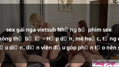 sex gái nga vietsub Những bộ phim sex gái già đỉnh cao không thể bỏ lỡ - Hấp dẫn, mê hoặc, từng đạo diễn, diễn viên đều góp phần tạo nên sự hấp dẫn, kích thích.