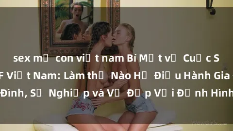 sex mẹ con việt nam Bí Mật về Cuộc Sống Của Các MILF Việt Nam: Làm thế Nào Họ Điều Hành Gia Đình, Sự Nghiệp và Vẻ Đẹp Với Định Hình Văn Hóa Đương Đại