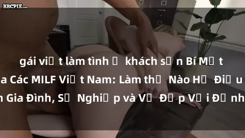 gái việt làm tình ở khách sạn Bí Mật về Cuộc Sống Của Các MILF Việt Nam: Làm thế Nào Họ Điều Hành Gia Đình, Sự Nghiệp và Vẻ Đẹp Với Định Hình Văn Hóa Đương Đại