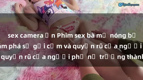 sex camera ẩn Phim sex bà mẹ nóng bỏng: Hành trình khám phá sự gợi cảm và quyến rũ của người phụ nữ trưởng thành.