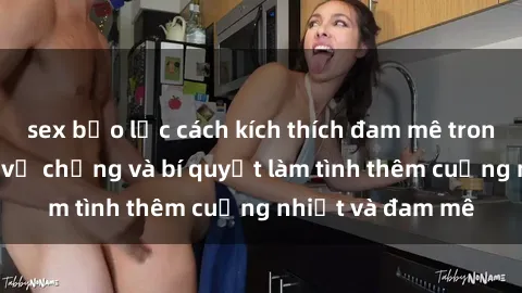 sex bạo lực cách kích thích đam mê trong hôn nhân: Sex vợ chồng và bí quyết làm tình thêm cuồng nhiệt và đam mê