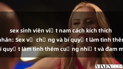 sex sinh viên việt nam cách kích thích đam mê trong hôn nhân: Sex vợ chồng và bí quyết làm tình thêm cuồng nhiệt và đam mê