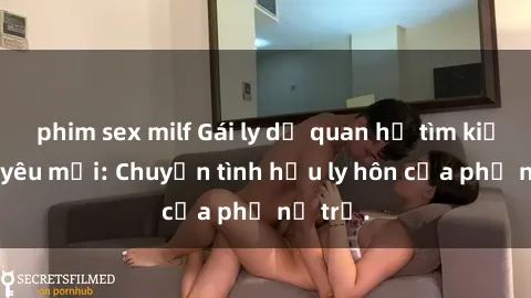 phim sex milf Gái ly dị quan hệ tìm kiếm tình yêu mới: Chuyện tình hậu ly hôn của phụ nữ trẻ.