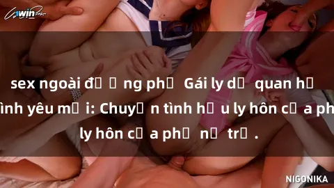 sex ngoài đường phố Gái ly dị quan hệ tìm kiếm tình yêu mới: Chuyện tình hậu ly hôn của phụ nữ trẻ.
