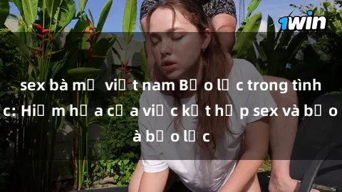 sex bà mẹ việt nam Bạo lực trong tình dục: Hiểm họa của việc kết hợp sex và bạo lực