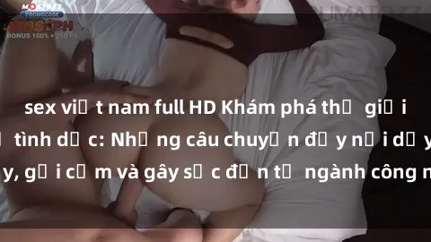 sex việt nam full HD Khám phá thế giới của phim sex nô lệ tình dục: Những câu chuyện đầy nổi dậy, gợi cảm và gây sốc đến từ ngành công nghiệp giải trí đen tối