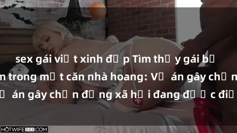 sex gái việt xinh đẹp Tìm thấy gái bị trói và bị hiếp dâm trong một căn nhà hoang: Vụ án gây chấn động xã hội đang được điều tra vào.