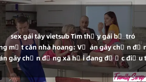 sex gái tây vietsub Tìm thấy gái bị trói và bị hiếp dâm trong một căn nhà hoang: Vụ án gây chấn động xã hội đang được điều tra vào.