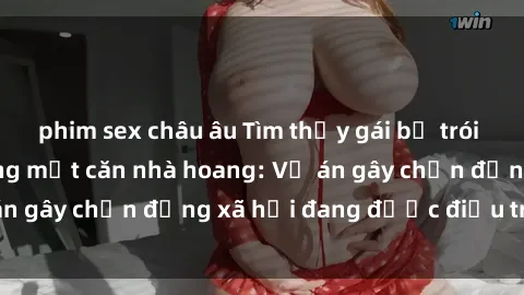 phim sex châu âu Tìm thấy gái bị trói và bị hiếp dâm trong một căn nhà hoang: Vụ án gây chấn động xã hội đang được điều tra vào.