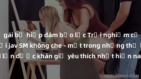 gái bị hiếp dâm bạo lực Trải nghiệm cảm xúc thăng hoa với jav SM không che - một trong những thể loại phim người lớn được khán giả yêu thích nhất hiện nay. Đảm bảo đem lại sự hấp dẫn, kích thích tối đ
